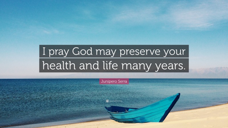 Junipero Serra Quote: “I pray God may preserve your health and life many years.”
