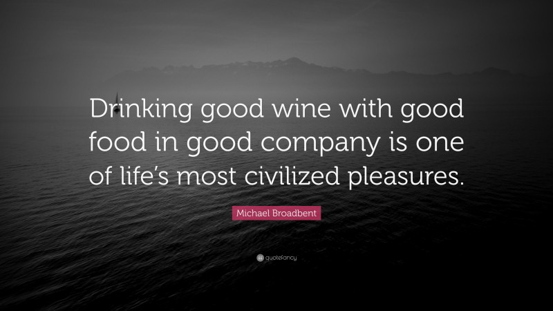 Michael Broadbent Quote: “Drinking good wine with good food in good company is one of life’s most civilized pleasures.”