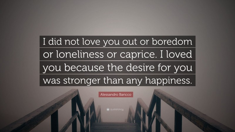 Alessandro Baricco Quote: “I did not love you out or boredom or loneliness or caprice. I loved you because the desire for you was stronger than any happiness.”