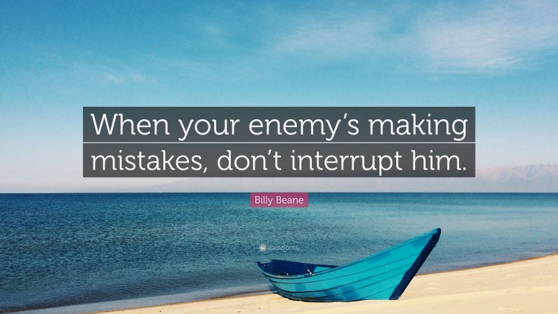 Billy Beane Quote: “When your enemy’s making mistakes, don’t interrupt him.”