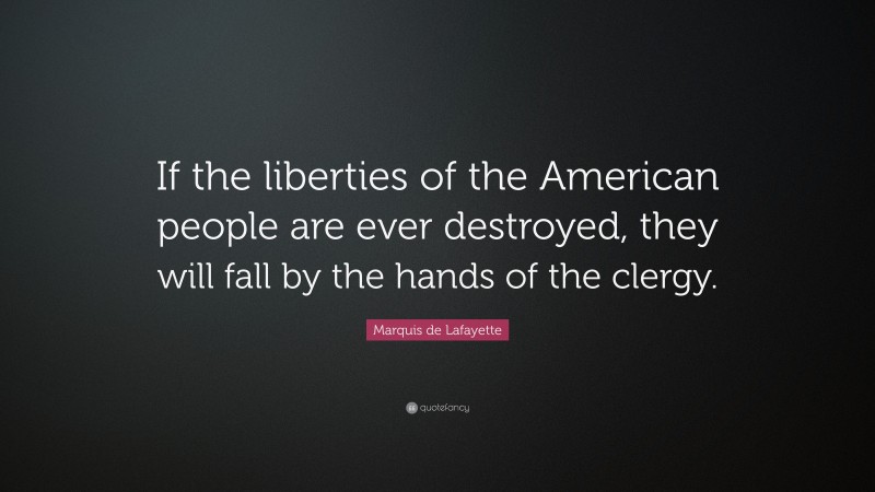 Marquis de Lafayette Quote: “If the liberties of the American people are ever destroyed, they will fall by the hands of the clergy.”