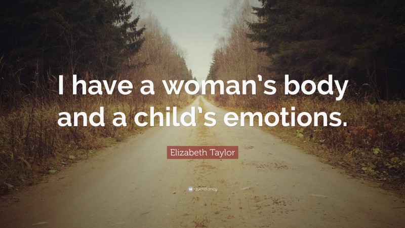 Elizabeth Taylor Quote: “I have a woman’s body and a child’s emotions.”