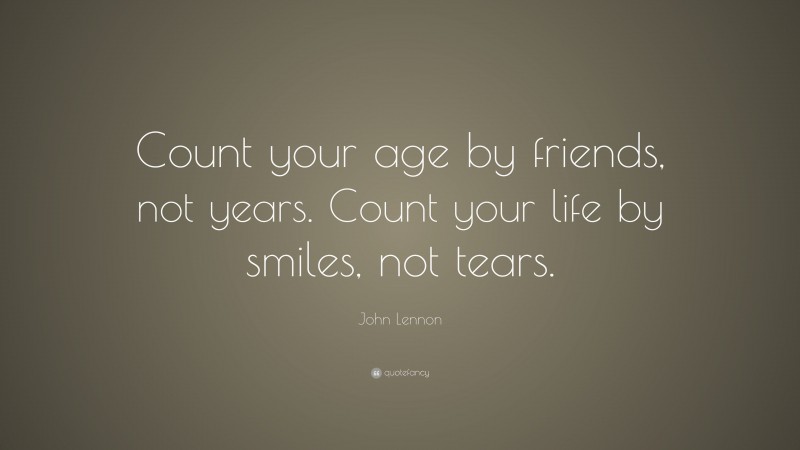 John Lennon Quote: “Count your age by friends, not years. Count your life by smiles, not tears.”