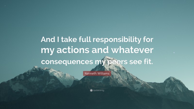 Kenneth Williams Quote: “And I take full responsibility for my actions and whatever consequences my peers see fit.”