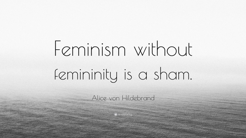 Alice von Hildebrand Quote: “Feminism without femininity is a sham.”