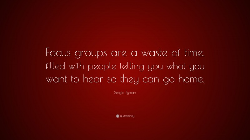 Sergio Zyman Quote: “Focus groups are a waste of time, filled with people telling you what you want to hear so they can go home.”
