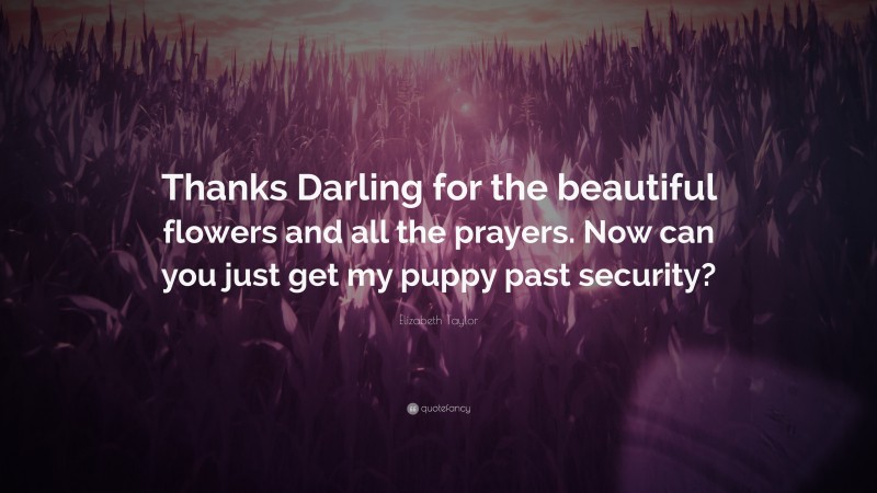 Elizabeth Taylor Quote: “Thanks Darling for the beautiful flowers and all the prayers. Now can you just get my puppy past security?”