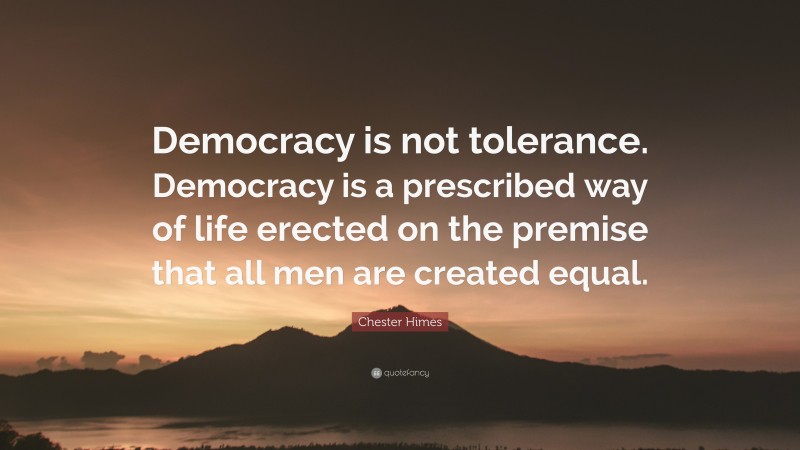 Chester Himes Quote: “Democracy is not tolerance. Democracy is a prescribed way of life erected on the premise that all men are created equal.”