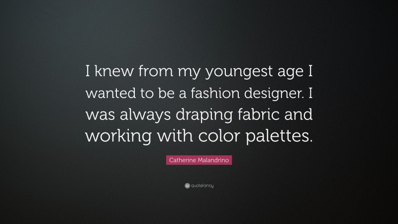 Catherine Malandrino Quote: “I knew from my youngest age I wanted to be a fashion designer. I was always draping fabric and working with color palettes.”
