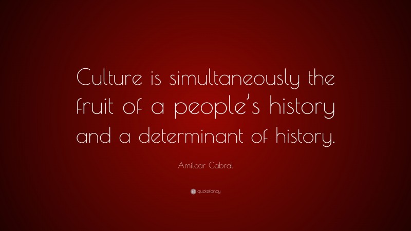 Amilcar Cabral Quote: “Culture is simultaneously the fruit of a people’s history and a determinant of history.”