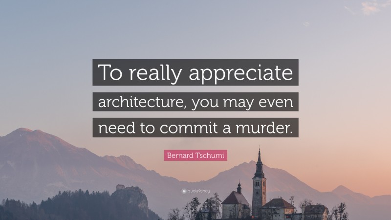 Bernard Tschumi Quote: “To really appreciate architecture, you may even need to commit a murder.”