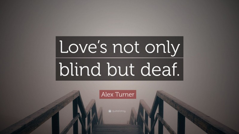 Alex Turner Quote: “Love’s not only blind but deaf.”