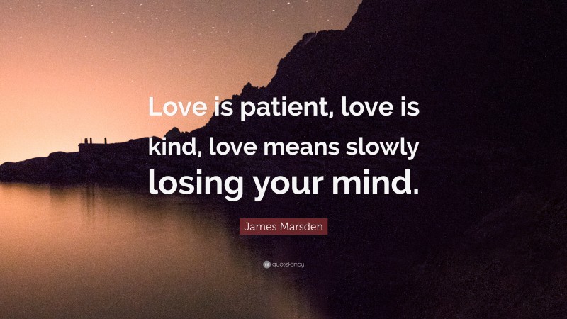 James Marsden Quote: “Love is patient, love is kind, love means slowly losing your mind.”