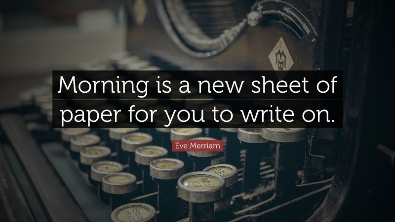 Eve Merriam Quote: “Morning is a new sheet of paper for you to write on.”