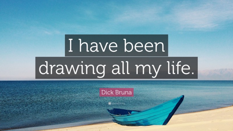 Dick Bruna Quote: “I have been drawing all my life.”