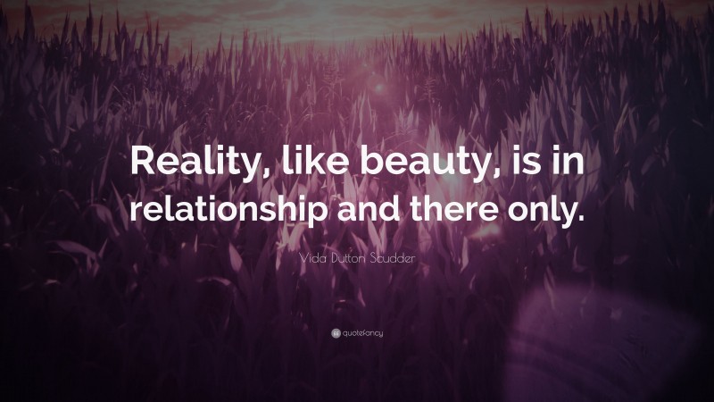Vida Dutton Scudder Quote: “Reality, like beauty, is in relationship and there only.”