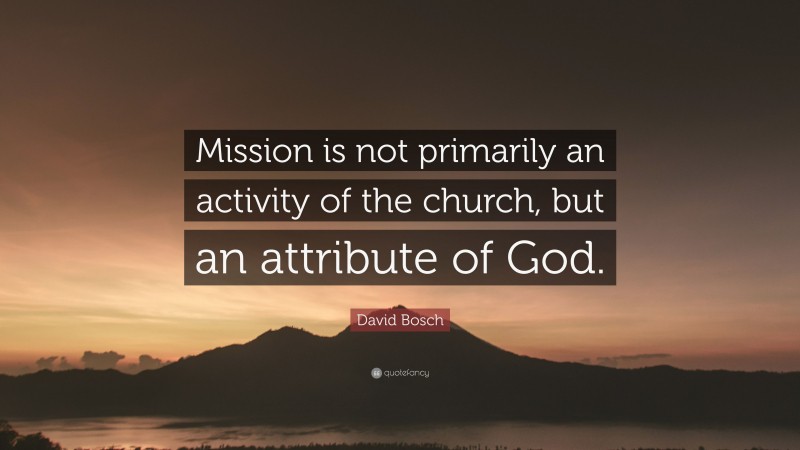 David Bosch Quote: “Mission is not primarily an activity of the church, but an attribute of God.”