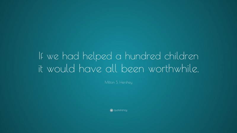 Milton S. Hershey Quote: “If we had helped a hundred children it would have all been worthwhile.”