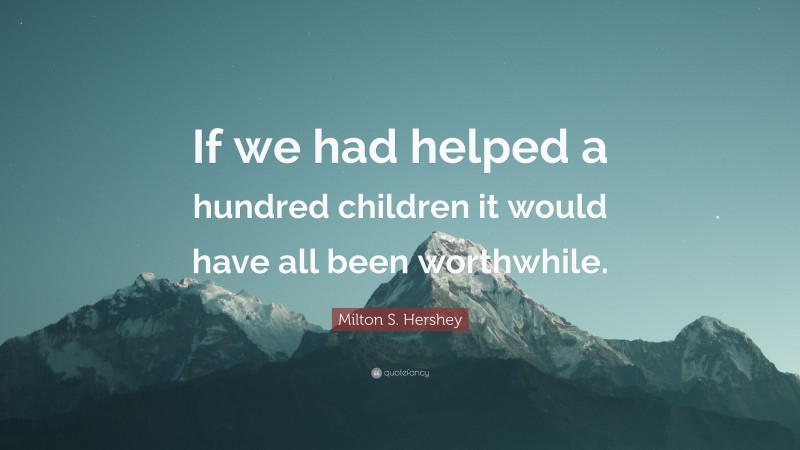 Milton S. Hershey Quote: “If we had helped a hundred children it would have all been worthwhile.”