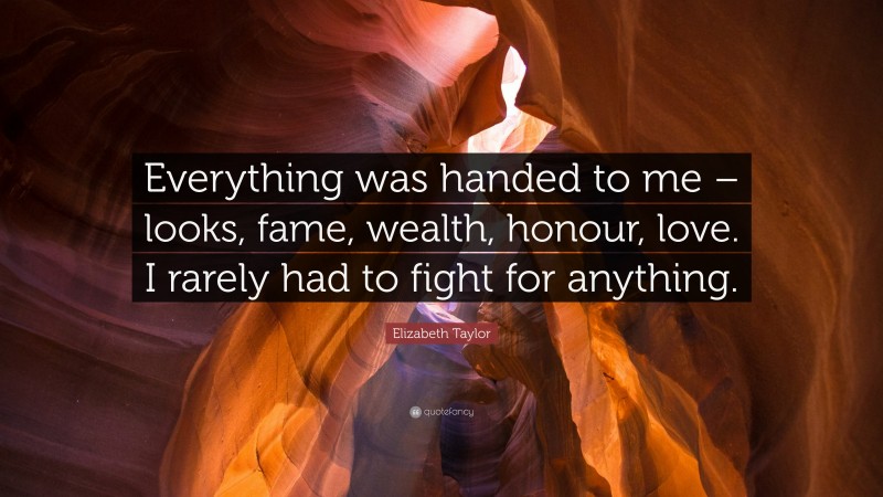 Elizabeth Taylor Quote: “Everything was handed to me – looks, fame, wealth, honour, love. I rarely had to fight for anything.”