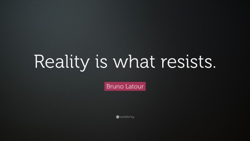 Bruno Latour Quote: “Reality is what resists.”