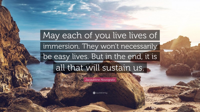 Jacqueline Novogratz Quote: “May each of you live lives of immersion. They won’t necessarily be easy lives. But in the end, it is all that will sustain us.”