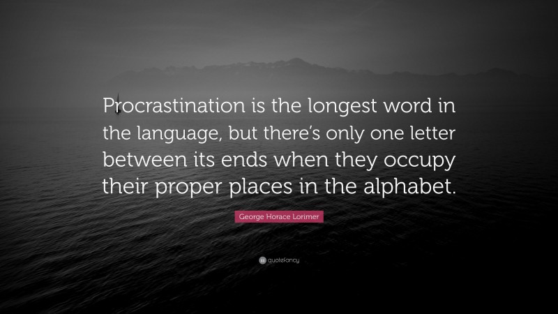 George Horace Lorimer Quote: “Procrastination is the longest word in the language, but there’s only one letter between its ends when they occupy their proper places in the alphabet.”