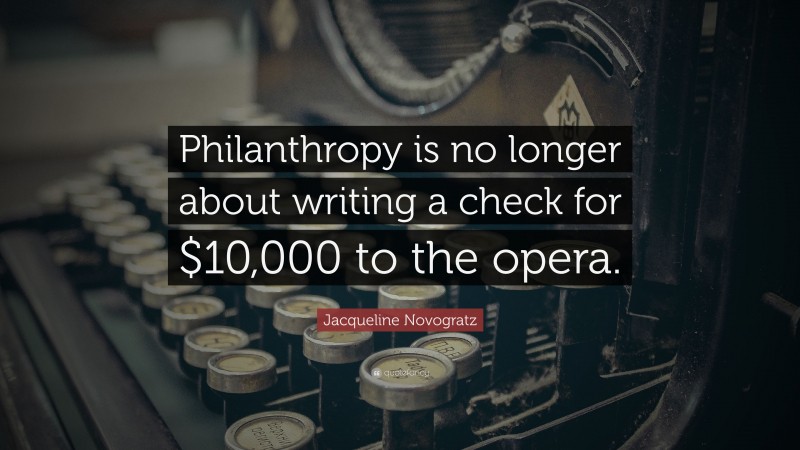 Jacqueline Novogratz Quote: “Philanthropy is no longer about writing a check for $10,000 to the opera.”