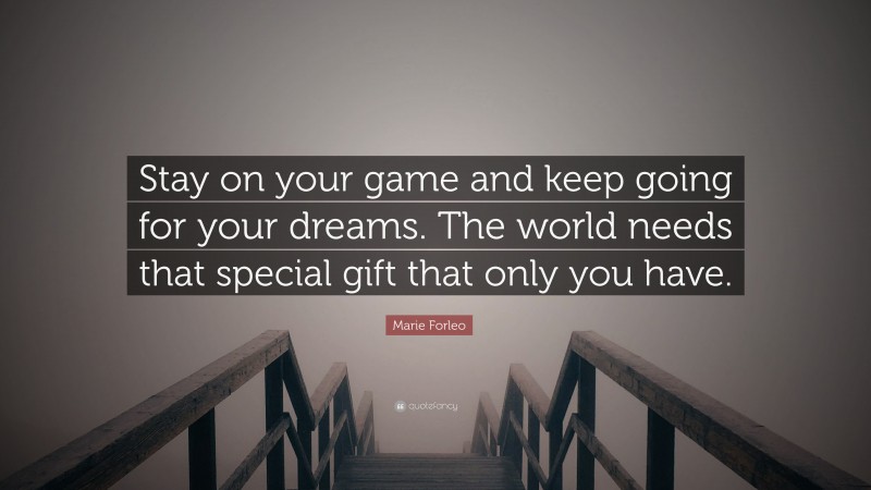 Marie Forleo Quote: “Stay on your game and keep going for your dreams. The world needs that special gift that only you have.”