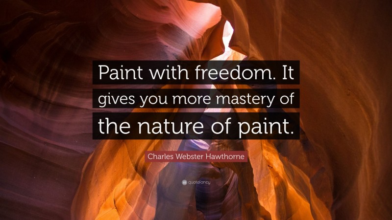 Charles Webster Hawthorne Quote: “Paint with freedom. It gives you more mastery of the nature of paint.”