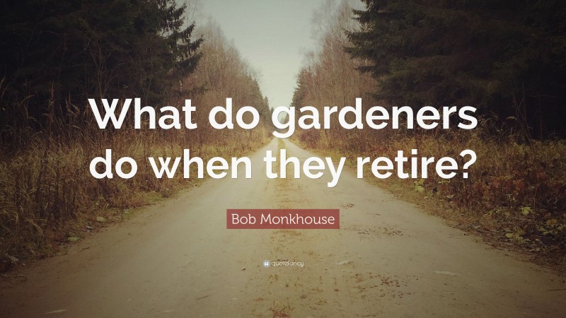 Bob Monkhouse Quote: “What do gardeners do when they retire?”