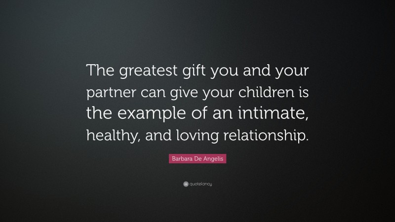 Barbara De Angelis Quote: “The greatest gift you and your partner can give your children is the example of an intimate, healthy, and loving relationship.”