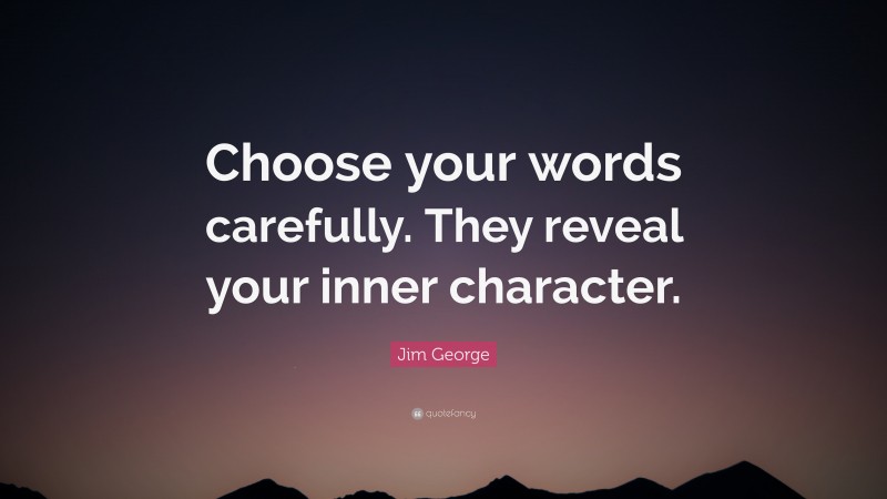 Jim George Quote: “Choose your words carefully. They reveal your inner character.”