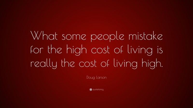 Doug Larson Quote: “What some people mistake for the high cost of living is really the cost of living high.”