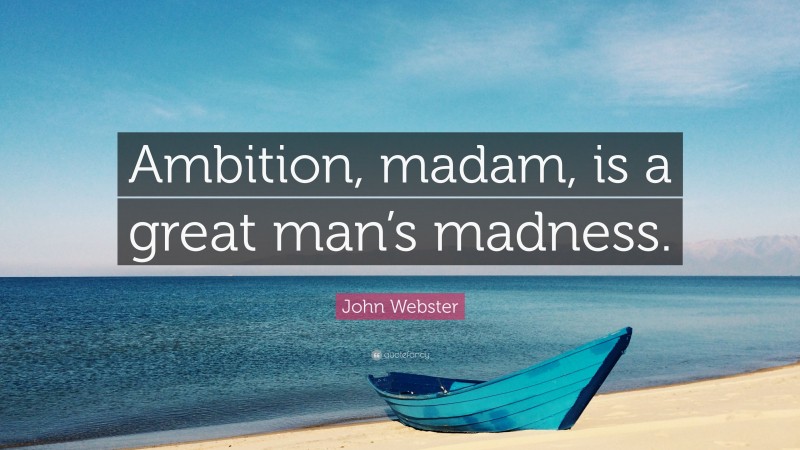 John Webster Quote: “Ambition, madam, is a great man’s madness.”