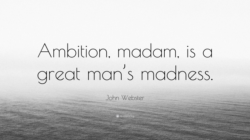 John Webster Quote: “Ambition, madam, is a great man’s madness.”