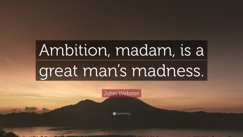 John Webster Quote: “Ambition, madam, is a great man’s madness.”