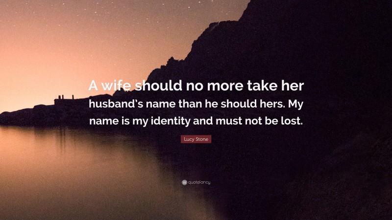 Lucy Stone Quote: “A wife should no more take her husband’s name than he should hers. My name is my identity and must not be lost.”