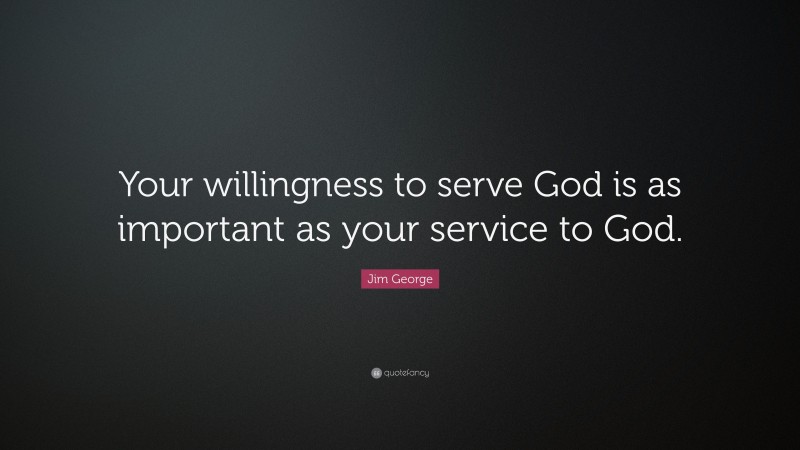 Jim George Quote: “Your willingness to serve God is as important as your service to God.”