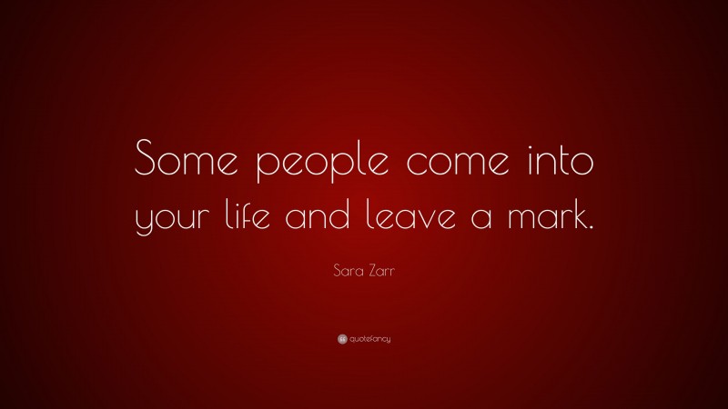 Sara Zarr Quote: “Some people come into your life and leave a mark.”