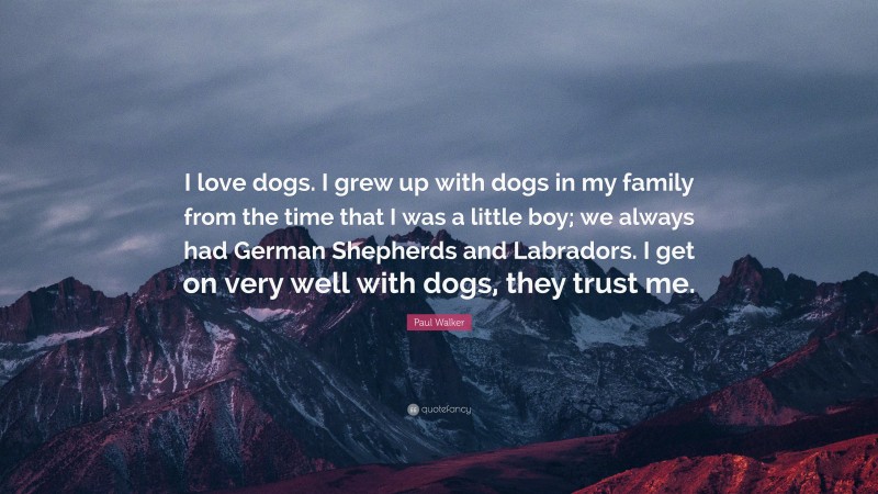Paul Walker Quote: “I love dogs. I grew up with dogs in my family from the time that I was a little boy; we always had German Shepherds and Labradors. I get on very well with dogs, they trust me.”