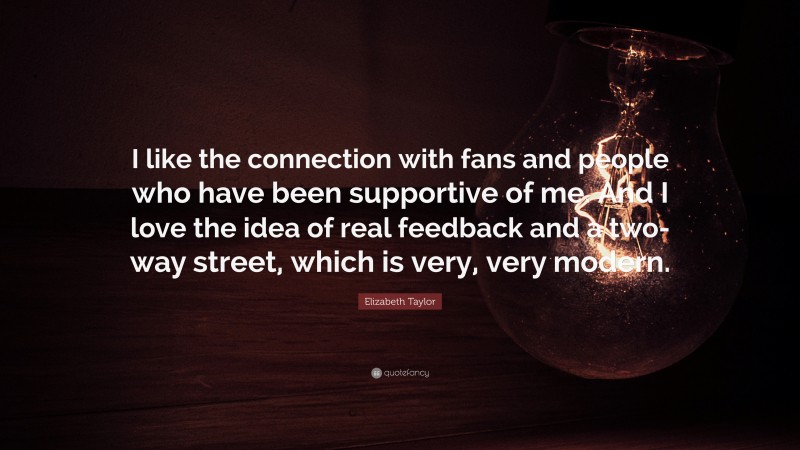 Elizabeth Taylor Quote: “I like the connection with fans and people who have been supportive of me. And I love the idea of real feedback and a two-way street, which is very, very modern.”