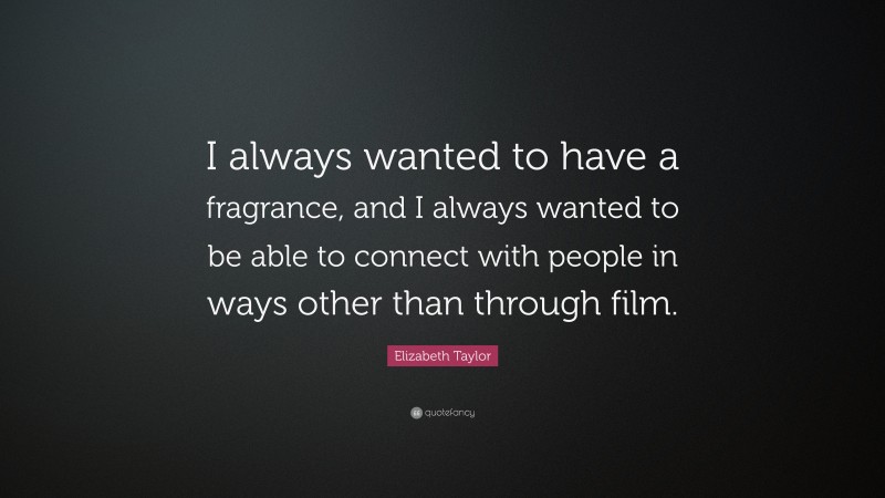 Elizabeth Taylor Quote: “I always wanted to have a fragrance, and I always wanted to be able to connect with people in ways other than through film.”