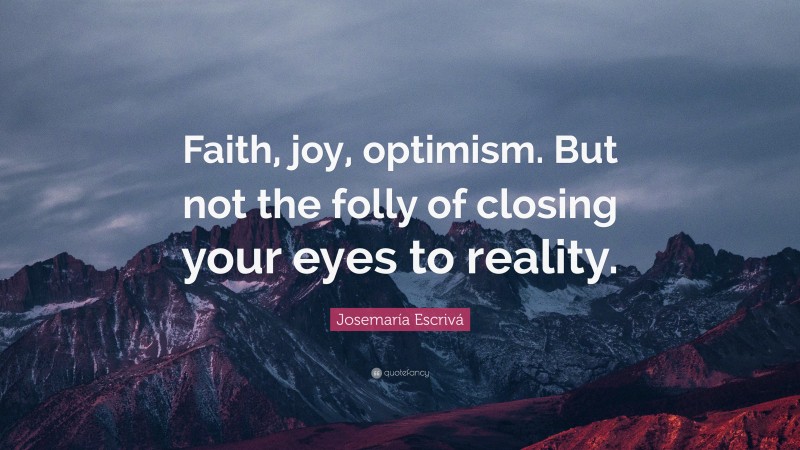 Josemaría Escrivá Quote: “Faith, joy, optimism. But not the folly of closing your eyes to reality.”