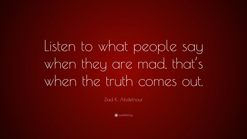 Ziad K. Abdelnour Quote: “Listen to what people say when they are mad, that’s when the truth comes out.”
