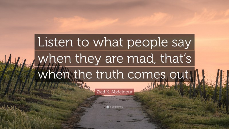 Ziad K. Abdelnour Quote: “Listen to what people say when they are mad, that’s when the truth comes out.”