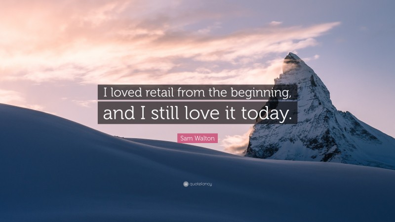 Sam Walton Quote: “I loved retail from the beginning, and I still love it today.”