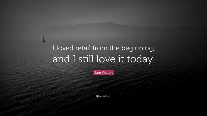 Sam Walton Quote: “I loved retail from the beginning, and I still love it today.”