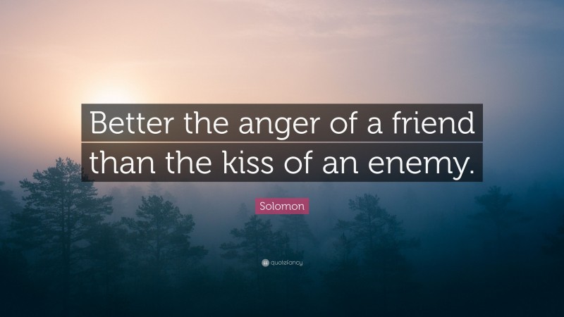 Solomon Quote: “Better the anger of a friend than the kiss of an enemy.”
