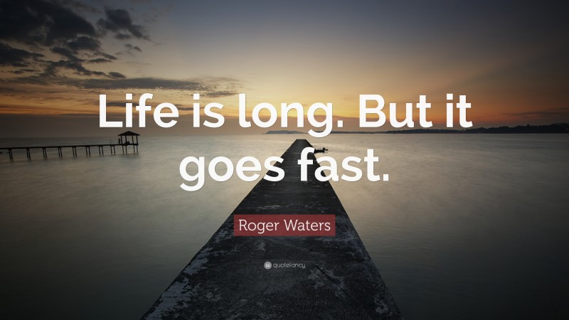 Roger Waters Quote: “Life is long. But it goes fast.”